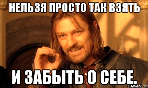 нельзя просто так взять и забыть о себе., Мем Нельзя просто так взять и (Боромир мем)