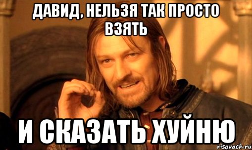 давид, нельзя так просто взять и сказать хуйню, Мем Нельзя просто так взять и (Боромир мем)