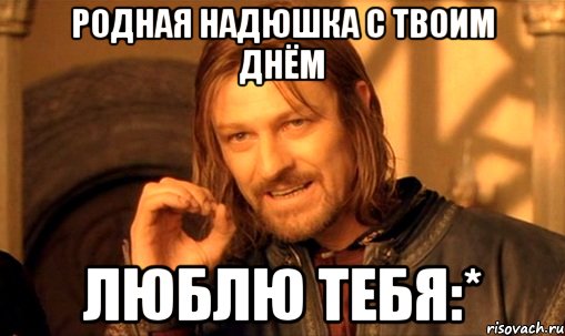 родная надюшка с твоим днём люблю тебя:*, Мем Нельзя просто так взять и (Боромир мем)