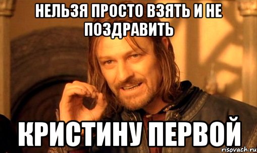 нельзя просто взять и не поздравить кристину первой, Мем Нельзя просто так взять и (Боромир мем)