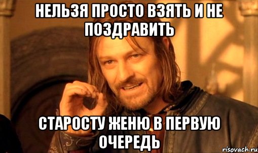 нельзя просто взять и не поздравить старосту женю в первую очередь, Мем Нельзя просто так взять и (Боромир мем)