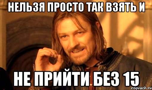 нельзя просто так взять и не прийти без 15, Мем Нельзя просто так взять и (Боромир мем)