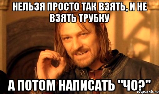 нельзя просто так взять, и не взять трубку а потом написать "чо?", Мем Нельзя просто так взять и (Боромир мем)