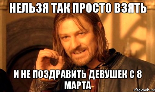 нельзя так просто взять и не поздравить девушек с 8 марта, Мем Нельзя просто так взять и (Боромир мем)