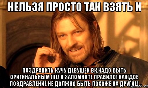 нельзя просто так взять и поздравить кучу девушек вк,надо быть оригинальным же! и запомните правило! каждое поздравление не должно быть похоже на другие!, Мем Нельзя просто так взять и (Боромир мем)