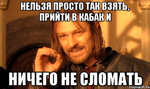 нельзя просто так взять, прийти в кабак и ничего не сломать, Мем Нельзя просто так взять и (Боромир мем)