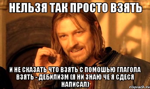 нельзя так просто взять и не сказать что взять с помошью глагола взять - дебилизм (я ни знаю че я сдеся написал), Мем Нельзя просто так взять и (Боромир мем)