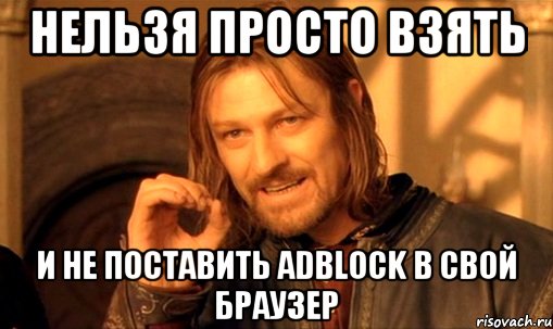 нельзя просто взять и не поставить adblock в свой браузер, Мем Нельзя просто так взять и (Боромир мем)