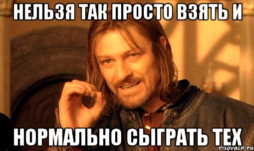 нельзя так просто взять и нормально сыграть тех, Мем Нельзя просто так взять и (Боромир мем)