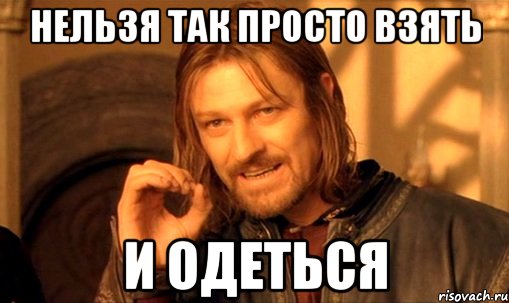 нельзя так просто взять и одеться, Мем Нельзя просто так взять и (Боромир мем)