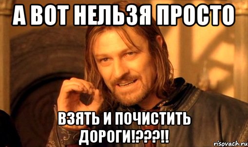 а вот нельзя просто взять и почистить дороги!???!!, Мем Нельзя просто так взять и (Боромир мем)