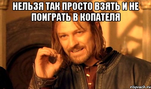 нельзя так просто взять и не поиграть в копателя , Мем Нельзя просто так взять и (Боромир мем)