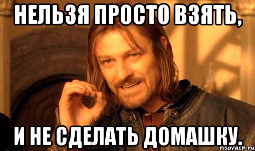 нельзя просто взять, и не сделать домашку., Мем Нельзя просто так взять и (Боромир мем)