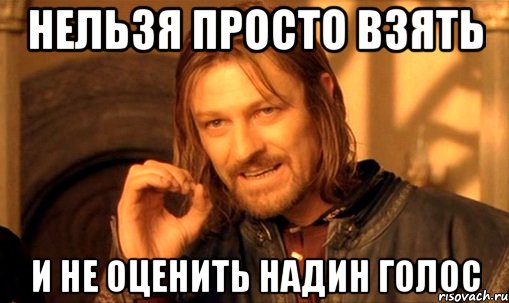 нельзя просто взять и не оценить надин голос, Мем Нельзя просто так взять и (Боромир мем)