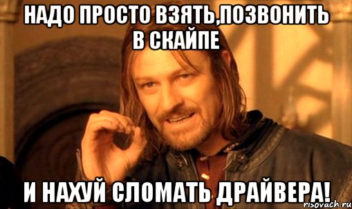 надо просто взять,позвонить в скайпе и нахуй сломать драйвера!, Мем Нельзя просто так взять и (Боромир мем)