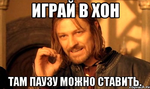 играй в хон там паузу можно ставить., Мем Нельзя просто так взять и (Боромир мем)