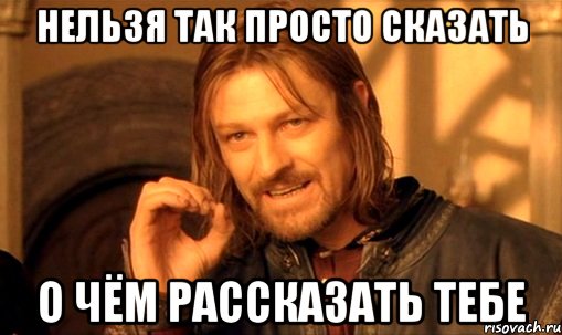 нельзя так просто сказать о чём рассказать тебе, Мем Нельзя просто так взять и (Боромир мем)