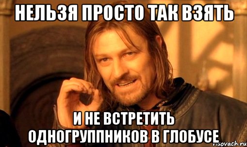 нельзя просто так взять и не встретить одногруппников в глобусе, Мем Нельзя просто так взять и (Боромир мем)