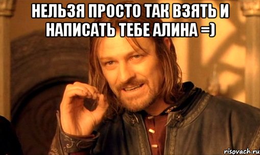 нельзя просто так взять и написать тебе алина =) , Мем Нельзя просто так взять и (Боромир мем)