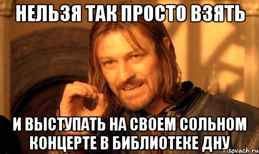 нельзя так просто взять и выступать на своем сольном концерте в библиотеке дну, Мем Нельзя просто так взять и (Боромир мем)