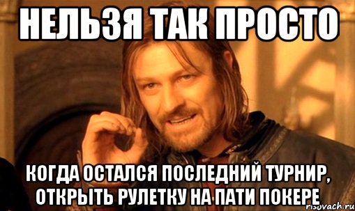 нельзя так просто когда остался последний турнир, открыть рулетку на пати покере, Мем Нельзя просто так взять и (Боромир мем)