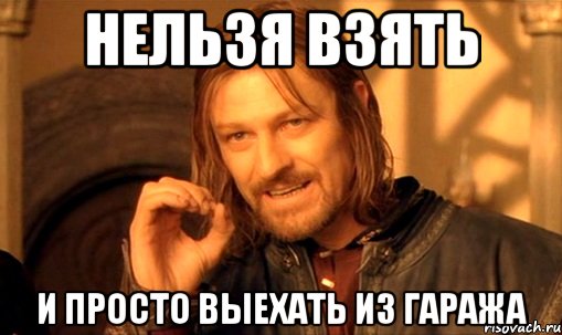 нельзя взять и просто выехать из гаража, Мем Нельзя просто так взять и (Боромир мем)