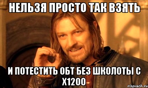 нельзя просто так взять и потестить обт без школоты с х1200, Мем Нельзя просто так взять и (Боромир мем)