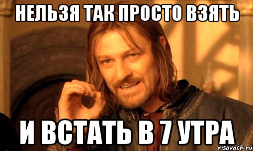 нельзя так просто взять и встать в 7 утра, Мем Нельзя просто так взять и (Боромир мем)