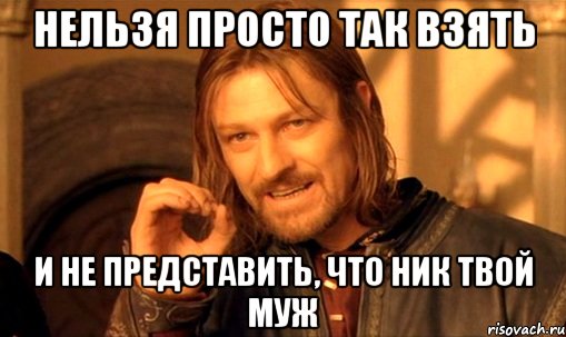 нельзя просто так взять и не представить, что ник твой муж, Мем Нельзя просто так взять и (Боромир мем)