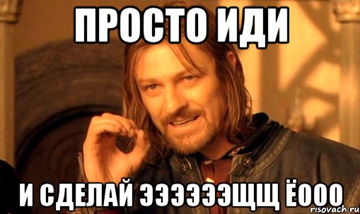 просто иди и сделай ээээээщщ ёооо, Мем Нельзя просто так взять и (Боромир мем)