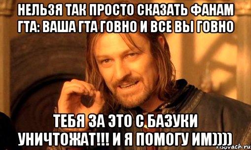 нельзя так просто сказать фанам гта: ваша гта говно и все вы говно тебя за это с базуки уничтожат!!! и я помогу им)))), Мем Нельзя просто так взять и (Боромир мем)