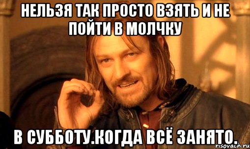 нельзя так просто взять и не пойти в молчку в субботу.когда всё занято., Мем Нельзя просто так взять и (Боромир мем)