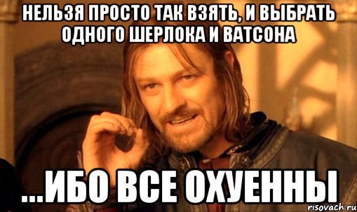 нельзя просто так взять, и выбрать одного шерлока и ватсона ...ибо все охуенны, Мем Нельзя просто так взять и (Боромир мем)