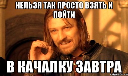 нельзя так просто взять и пойти в качалку завтра, Мем Нельзя просто так взять и (Боромир мем)