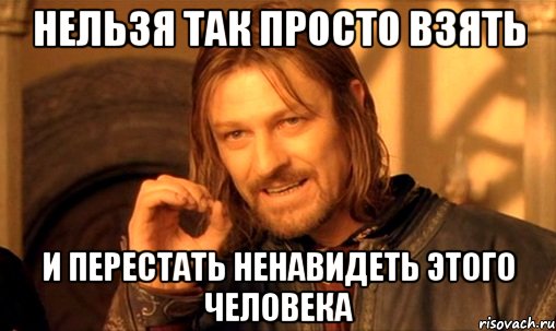 нельзя так просто взять и перестать ненавидеть этого человека, Мем Нельзя просто так взять и (Боромир мем)