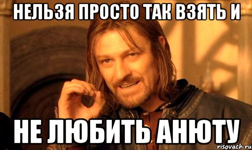 нельзя просто так взять и не любить анюту, Мем Нельзя просто так взять и (Боромир мем)