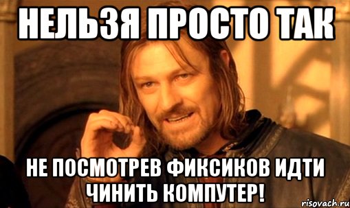 нельзя просто так не посмотрев фиксиков идти чинить компутер!, Мем Нельзя просто так взять и (Боромир мем)