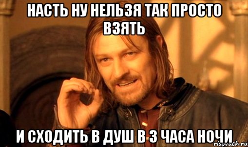 насть ну нельзя так просто взять и сходить в душ в 3 часа ночи, Мем Нельзя просто так взять и (Боромир мем)