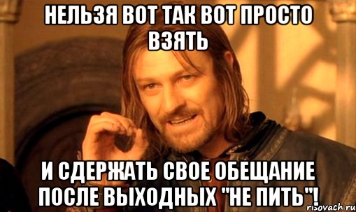 нельзя вот так вот просто взять и сдержать свое обещание после выходных "не пить"!, Мем Нельзя просто так взять и (Боромир мем)