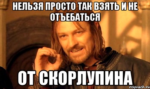 нельзя просто так взять и не отъебаться от скорлупина, Мем Нельзя просто так взять и (Боромир мем)