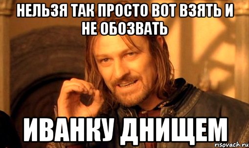 нельзя так просто вот взять и не обозвать иванку днищем, Мем Нельзя просто так взять и (Боромир мем)