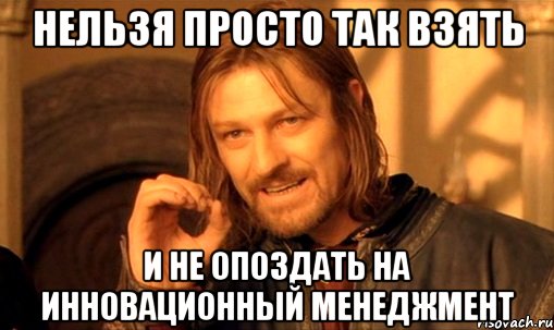 нельзя просто так взять и не опоздать на инновационный менеджмент, Мем Нельзя просто так взять и (Боромир мем)