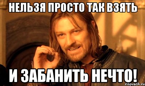 нельзя просто так взять и забанить нечто!, Мем Нельзя просто так взять и (Боромир мем)