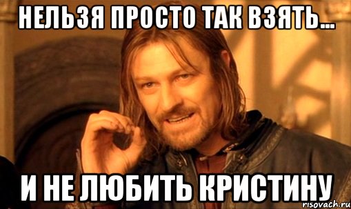 нельзя просто так взять... и не любить кристину, Мем Нельзя просто так взять и (Боромир мем)