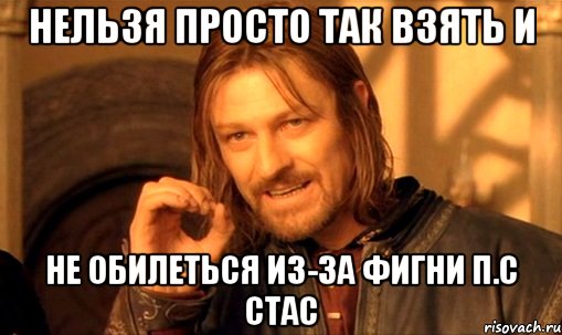 нельзя просто так взять и не обилеться из-за фигни п.с стас, Мем Нельзя просто так взять и (Боромир мем)