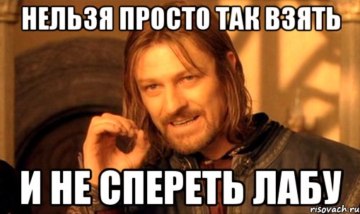 нельзя просто так взять и уйти из нашей группы не подписавшись!, Мем Нельзя просто так взять и (Боромир мем)