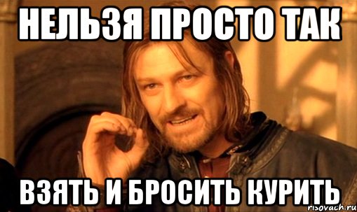 нельзя просто так взять и бросить курить, Мем Нельзя просто так взять и (Боромир мем)