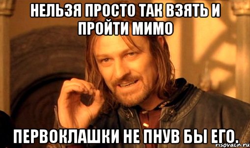 нельзя просто так взять и пройти мимо первоклашки не пнув бы его., Мем Нельзя просто так взять и (Боромир мем)