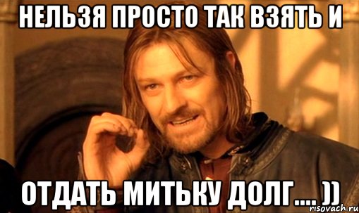 нельзя просто так взять и отдать митьку долг.... )), Мем Нельзя просто так взять и (Боромир мем)