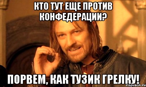 кто тут еще против конфедерации? порвем, как тузик грелку!, Мем Нельзя просто так взять и (Боромир мем)